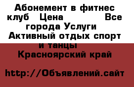 Абонемент в фитнес клуб › Цена ­ 23 000 - Все города Услуги » Активный отдых,спорт и танцы   . Красноярский край